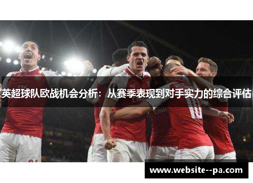 英超球队欧战机会分析：从赛季表现到对手实力的综合评估