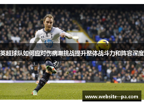 英超球队如何应对伤病潮挑战提升整体战斗力和阵容深度
