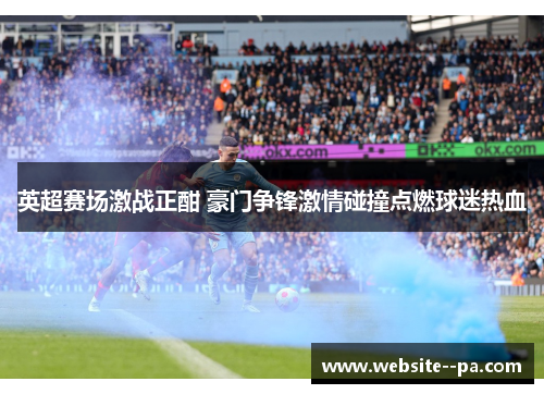 英超赛场激战正酣 豪门争锋激情碰撞点燃球迷热血