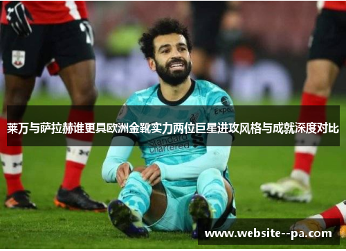 莱万与萨拉赫谁更具欧洲金靴实力两位巨星进攻风格与成就深度对比