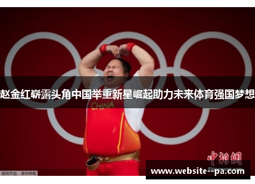 赵金红崭露头角中国举重新星崛起助力未来体育强国梦想