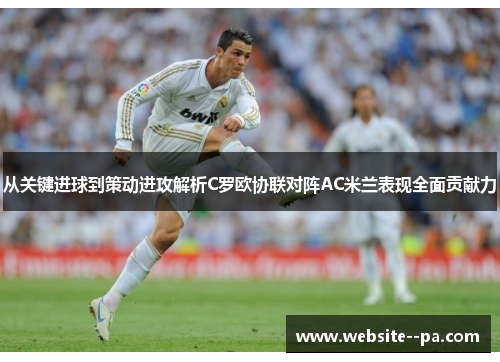 从关键进球到策动进攻解析C罗欧协联对阵AC米兰表现全面贡献力