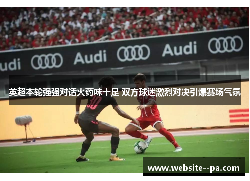 英超本轮强强对话火药味十足 双方球迷激烈对决引爆赛场气氛