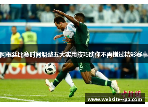 阿根廷比赛时间调整五大实用技巧助你不再错过精彩赛事