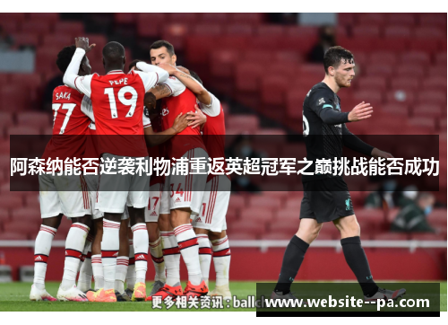 阿森纳能否逆袭利物浦重返英超冠军之巅挑战能否成功