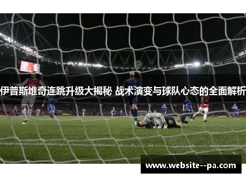 伊普斯维奇连跳升级大揭秘 战术演变与球队心态的全面解析
