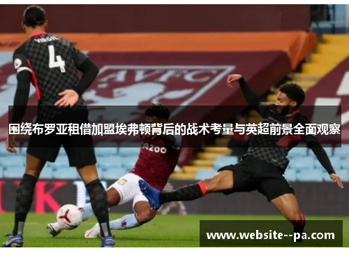 围绕布罗亚租借加盟埃弗顿背后的战术考量与英超前景全面观察