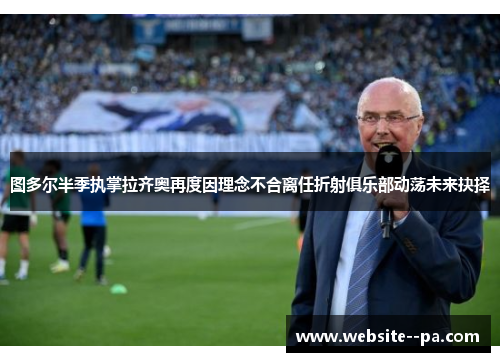 图多尔半季执掌拉齐奥再度因理念不合离任折射俱乐部动荡未来抉择