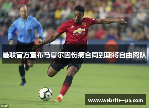 曼联官方宣布马夏尔因伤病合同到期将自由离队