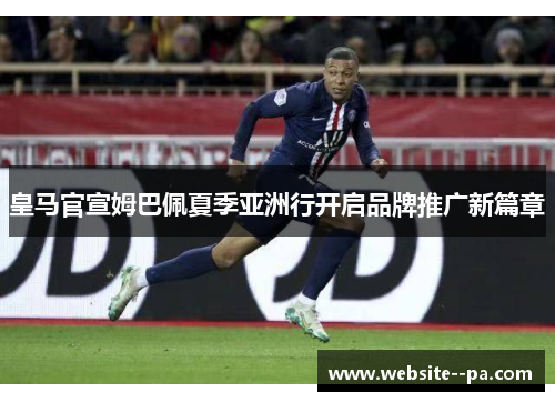 皇马官宣姆巴佩夏季亚洲行开启品牌推广新篇章