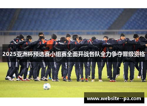 2025亚洲杯预选赛小组赛全面开战各队全力争夺晋级资格