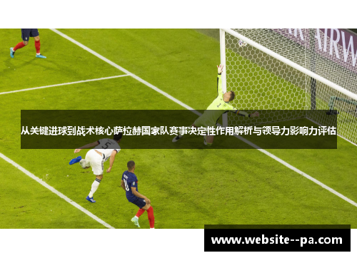 从关键进球到战术核心萨拉赫国家队赛事决定性作用解析与领导力影响力评估