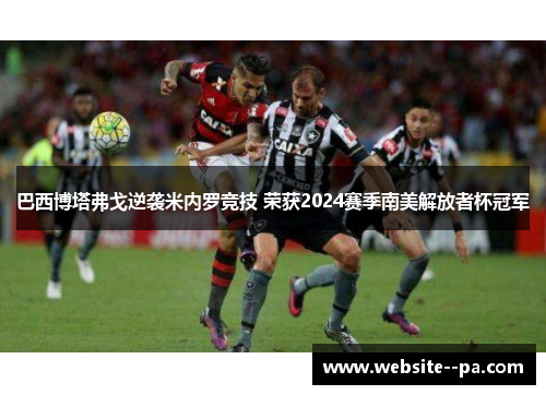 巴西博塔弗戈逆袭米内罗竞技 荣获2024赛季南美解放者杯冠军