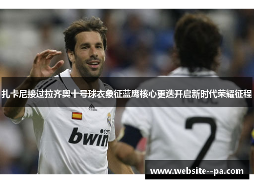 扎卡尼接过拉齐奥十号球衣象征蓝鹰核心更迭开启新时代荣耀征程