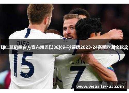 拜仁慕尼黑官方宣布凯恩以36粒进球荣膺2023-24赛季欧洲金靴奖