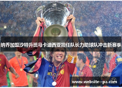 纳乔加盟沙特升班马卡迪西亚担任队长力助球队冲击新赛季