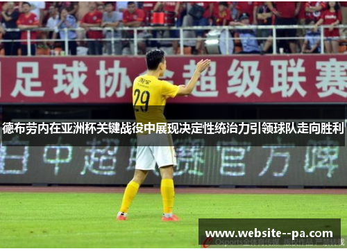 德布劳内在亚洲杯关键战役中展现决定性统治力引领球队走向胜利 德布劳内在亚洲杯关键战役中展现决定性统治力引领球队走向胜利
