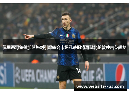 佩里西奇免签加盟热刺引爆转会市场孔蒂旧将再聚北伦敦冲击英超梦 佩里西奇免签加盟热刺引爆转会市场孔蒂旧将再聚北伦敦冲击英超梦