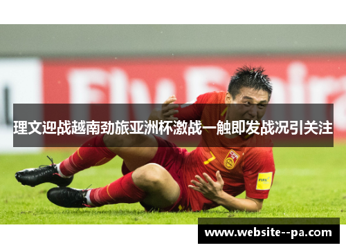 理文迎战越南劲旅亚洲杯激战一触即发战况引关注