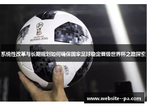 系统性改革与长期规划如何确保国家足球稳定晋级世界杯之路探索 系统性改革与长期规划如何确保国家足球稳定晋级世界杯之路探索