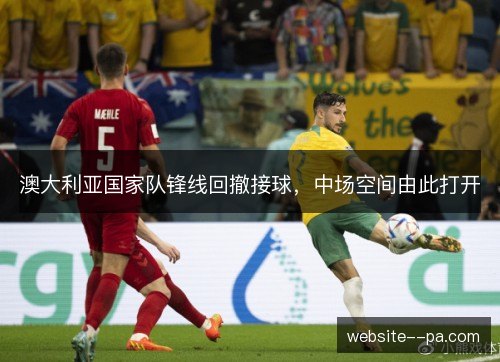 澳大利亚国家队锋线回撤接球，中场空间由此打开